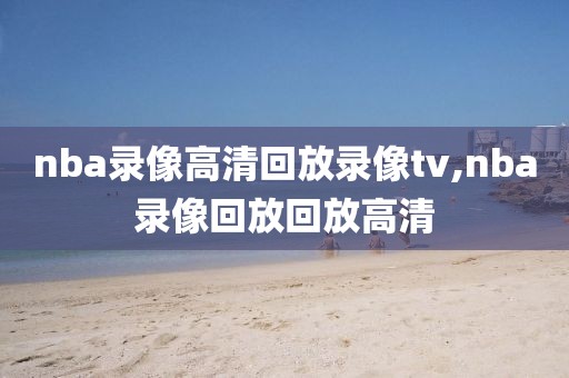 nba录像高清回放录像tv,nba录像回放回放高清