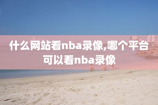 什么网站看nba录像,哪个平台可以看nba录像