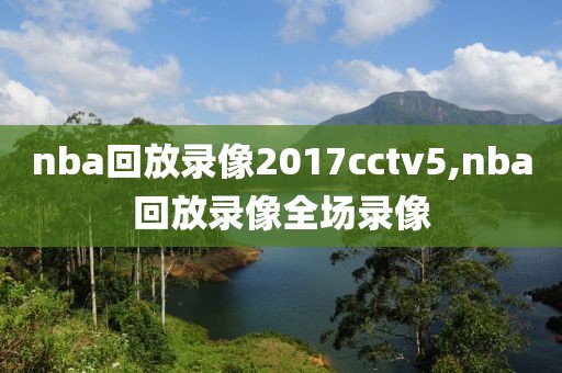 nba回放录像2017cctv5,nba回放录像全场录像