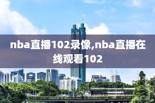 nba直播102录像,nba直播在线观看102