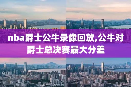nba爵士公牛录像回放,公牛对爵士总决赛最大分差
