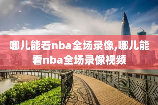 哪儿能看nba全场录像,哪儿能看nba全场录像视频