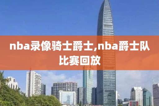 nba录像骑士爵士,nba爵士队比赛回放