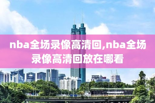 nba全场录像高清回,nba全场录像高清回放在哪看