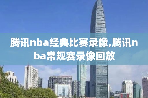 腾讯nba经典比赛录像,腾讯nba常规赛录像回放