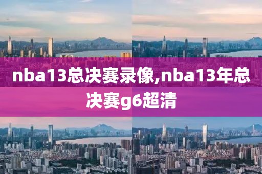 nba13总决赛录像,nba13年总决赛g6超清