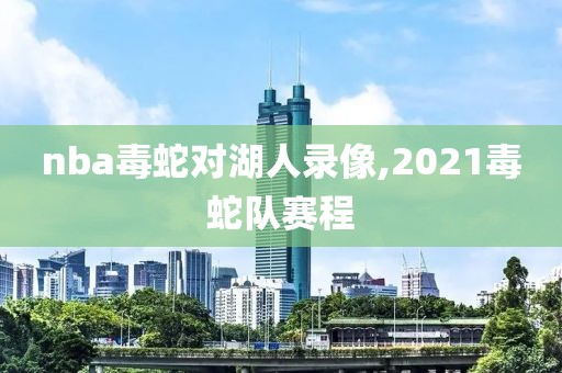 nba毒蛇对湖人录像,2021毒蛇队赛程