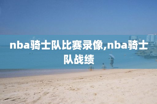 nba骑士队比赛录像,nba骑士队战绩