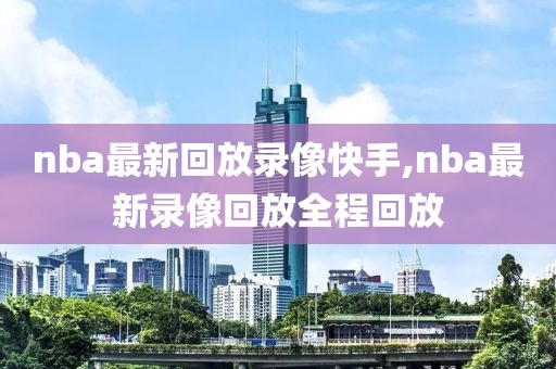 nba最新回放录像快手,nba最新录像回放全程回放
