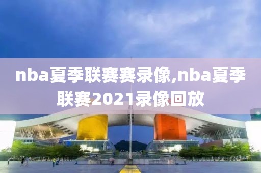 nba夏季联赛赛录像,nba夏季联赛2021录像回放