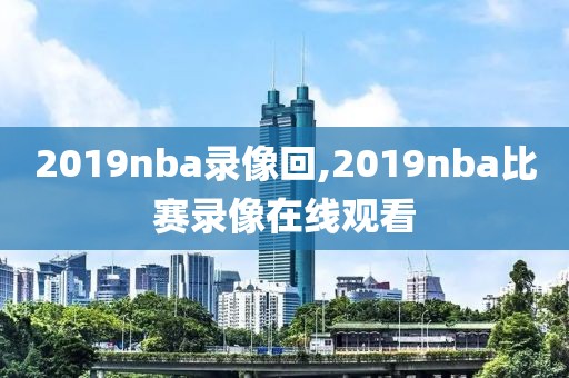 2019nba录像回,2019nba比赛录像在线观看