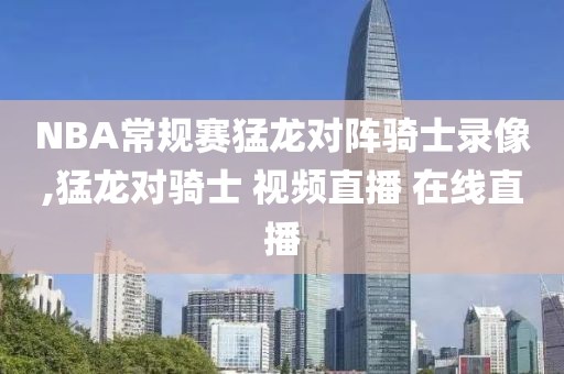 NBA常规赛猛龙对阵骑士录像,猛龙对骑士 视频直播 在线直播