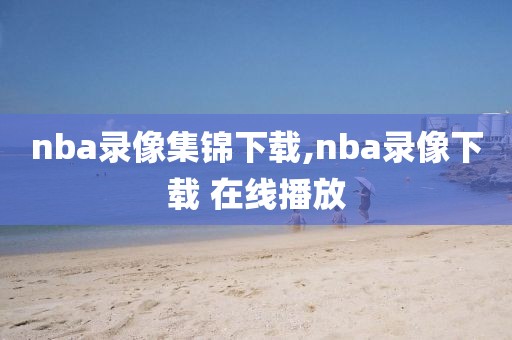nba录像集锦下载,nba录像下载 在线播放