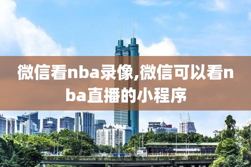 微信看nba录像,微信可以看nba直播的小程序
