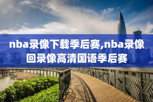 nba录像下载季后赛,nba录像回录像高清国语季后赛