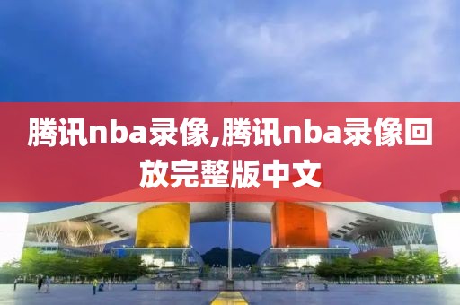腾讯nba录像,腾讯nba录像回放完整版中文