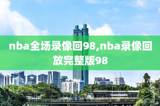 nba全场录像回98,nba录像回放完整版98