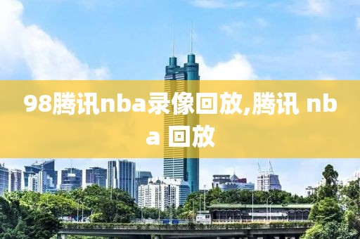 98腾讯nba录像回放,腾讯 nba 回放
