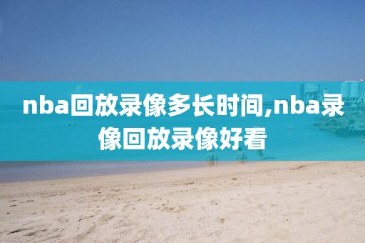 nba回放录像多长时间,nba录像回放录像好看