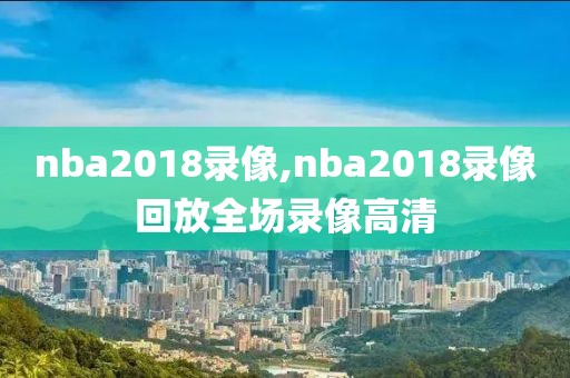 nba2018录像,nba2018录像回放全场录像高清