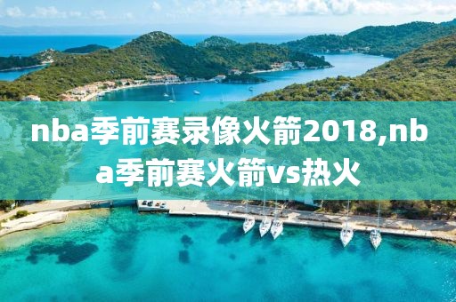 nba季前赛录像火箭2018,nba季前赛火箭vs热火