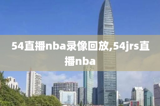 54直播nba录像回放,54jrs直播nba
