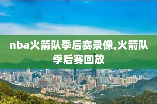 nba火箭队季后赛录像,火箭队季后赛回放
