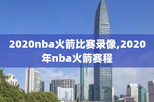 2020nba火箭比赛录像,2020年nba火箭赛程