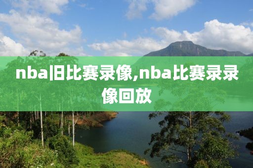 nba旧比赛录像,nba比赛录录像回放