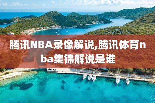 腾讯NBA录像解说,腾讯体育nba集锦解说是谁