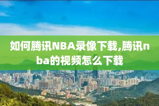 如何腾讯NBA录像下载,腾讯nba的视频怎么下载