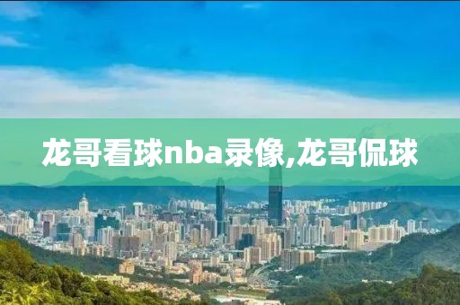 龙哥看球nba录像,龙哥侃球