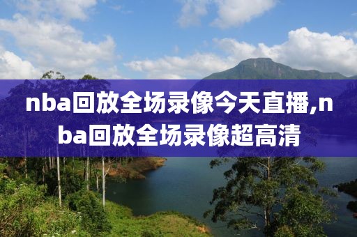 nba回放全场录像今天直播,nba回放全场录像超高清