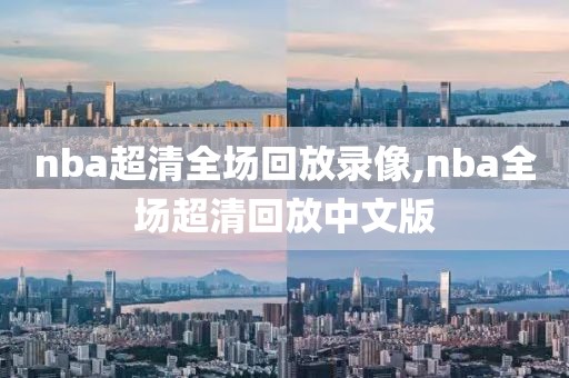 nba超清全场回放录像,nba全场超清回放中文版