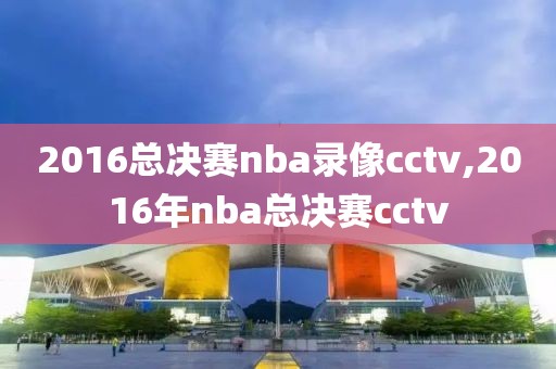 2016总决赛nba录像cctv,2016年nba总决赛cctv