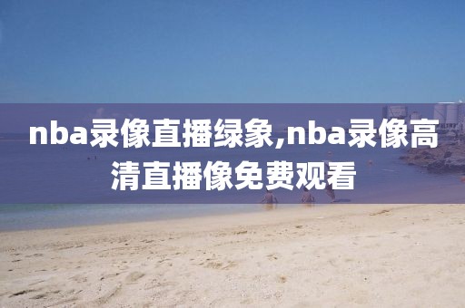 nba录像直播绿象,nba录像高清直播像免费观看