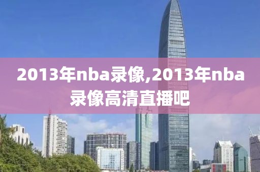 2013年nba录像,2013年nba录像高清直播吧