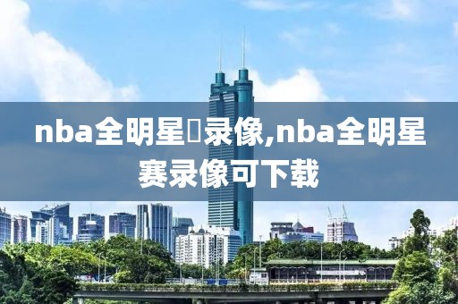 nba全明星賽录像,nba全明星赛录像可下载