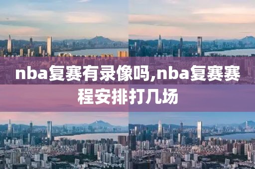 nba复赛有录像吗,nba复赛赛程安排打几场