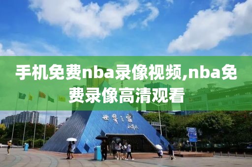 手机免费nba录像视频,nba免费录像高清观看