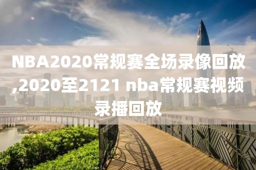 NBA2020常规赛全场录像回放,2020至2121 nba常规赛视频录播回放