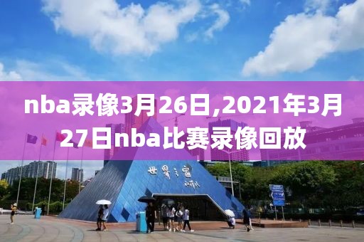 nba录像3月26日,2021年3月27日nba比赛录像回放