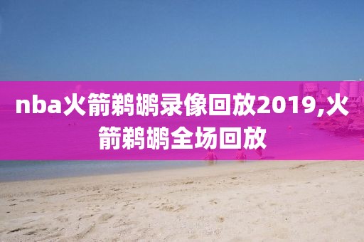 nba火箭鹈鹕录像回放2019,火箭鹈鹕全场回放