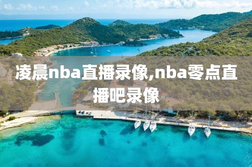 凌晨nba直播录像,nba零点直播吧录像