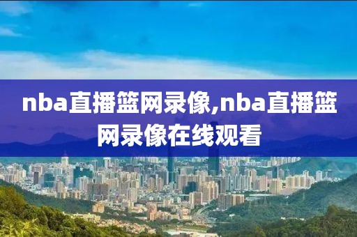 nba直播篮网录像,nba直播篮网录像在线观看