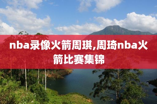 nba录像火箭周琪,周琦nba火箭比赛集锦