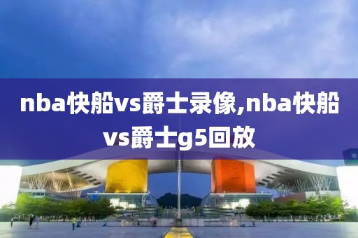 nba快船vs爵士录像,nba快船vs爵士g5回放