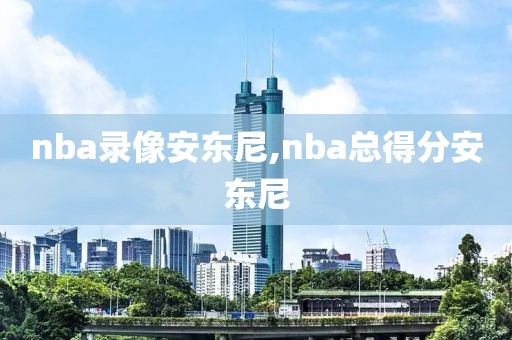 nba录像安东尼,nba总得分安东尼