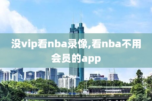 没vip看nba录像,看nba不用会员的app