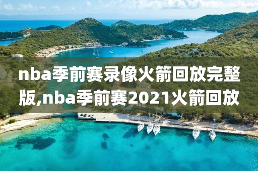nba季前赛录像火箭回放完整版,nba季前赛2021火箭回放